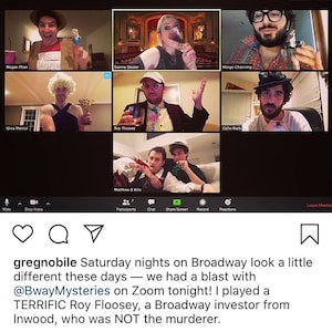 May include: A screenshot of a Zoom meeting with nine participants. The participants are all dressed up in costumes and are holding drinks. The text on the screen reads "gregnobile Saturday nights on Broadway look a little different these days - we had a blast with @BwayMysteries on Zoom tonight! I played a TERRIFIC Roy Floosey, a Broadway investor from Inwood, who was NOT the murderer."