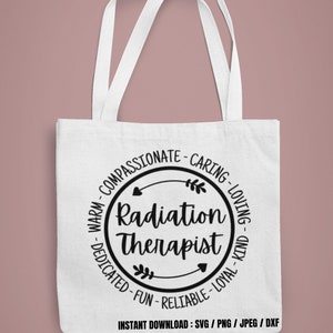 May include: White tote bag with a black circle design that says "Radiation Therapist" with arrows and leaves. The circle is surrounded by the words "Warm, Compassionate, Caring, Loving, Dedicated, Fun, Reliable, Loyal, Kind". The text "Instant Download: SVG/PNG/JPEG/DXF" is at the bottom of the bag.