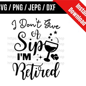 I Don&#39;t Give a Sip I&#39;m Retired svg / Retirement Saying svg / Retirement Quote svg / Retirement Gift SVG PNG dxf & jpeg Print Files