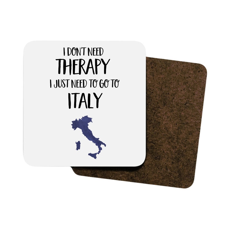 May include: White coaster with the text "I don't need therapy I just need to go to Italy" and a blue outline of the country of Italy.