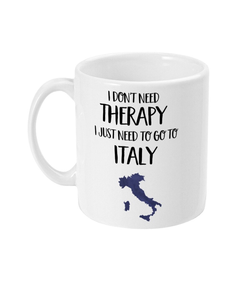 May include: White ceramic mug with black text that reads "I don't need therapy I just need to go to Italy" with a blue outline of Italy on the bottom.