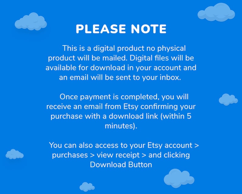 May include: Blue background with white clouds and text that reads "PLEASE NOTE" followed by information about digital products. The text explains that the product is a digital download and will be available in the buyer's account and an email will be sent to their inbox. The text also explains that once payment is complete, the buyer will receive an email from Etsy with a download link. The text also explains that the buyer can access their Etsy account to view their receipt and click the download button.