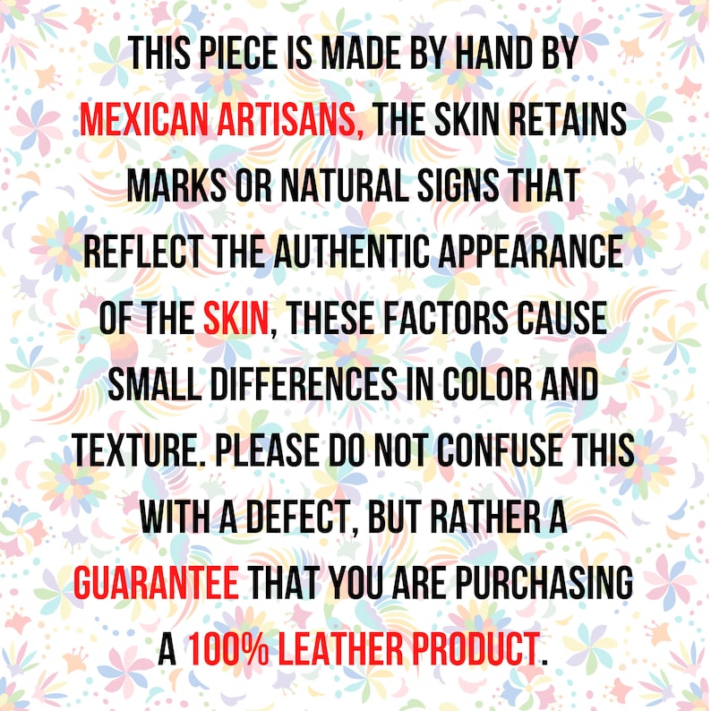 May include: Text on a colorful background that reads: "This piece is made by hand by Mexican artisans, the skin retains marks or natural signs that reflect the authentic appearance of the skin, these factors cause small differences in color and texture. Please do not confuse this with a defect, but rather a guarantee that you are purchasing a 100% leather product."