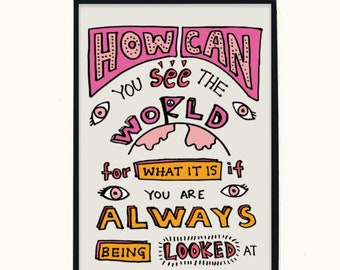 Feminist Art Print - How Can You See The World For What It Is if You Are Always Being Looked At - Wall Art - Decor - A4 - A5 - Quirky