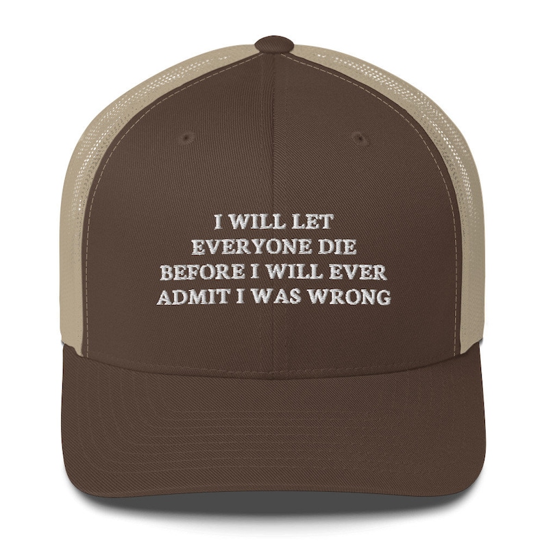 I Will Let everyone die before I will ever admit I was wrong Hat Trucker Cap