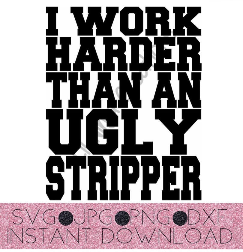 I Work Harder Than Any Ugly Stripper 