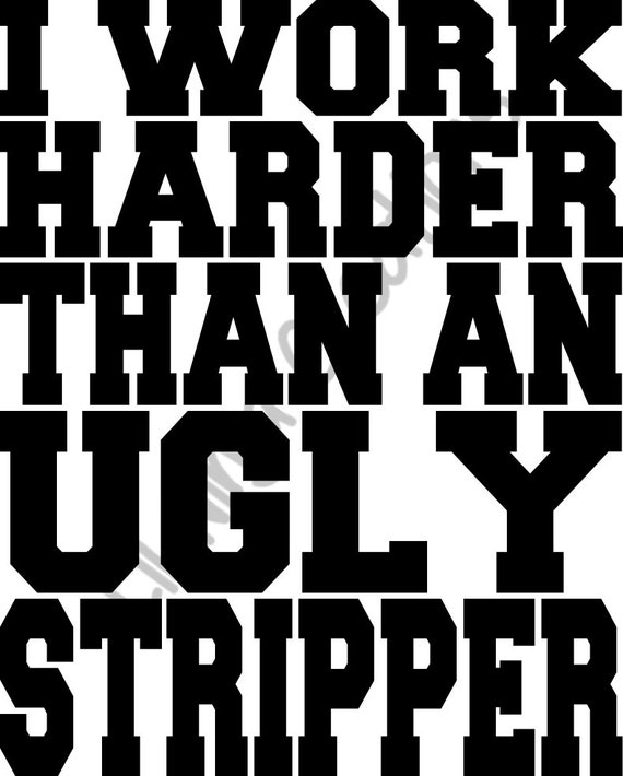 I Work Harder Than Any Ugly Stripper 