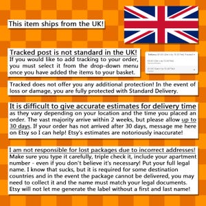 May include: Text on a yellow and orange checkered background with a Union Jack flag in the top right corner. The text reads: "This item ships from the UK! Tracked post is not standard in the UK! If you would like to add tracking to your order, you must select it from the drop-down menu once you have added the items to your basket. Tracked does not offer you any additional protection! In the event of loss or damage, you are fully protected with Standard Delivery. It is difficult to give accurate estimates for delivery time as they vary depending on your location and the time you placed an order. The vast majority arrive within 2 weeks, but please allow up to 30 days. If your order has not arrived after 30 days, message me here on Etsy so I can help! Etsy's estimates are notoriously inaccurate! I am not responsible for lost packages due to incorrect addresses! Make sure you type it carefully, triple check it, include your apartment number - even if you don't believe it's necessary! Put your full legal name. I know that sucks, but it is required for some destination countries and in the event the package cannot be delivered, you may need to collect it and the name must match your legal documents. Etsy will not let me generate the label without a first and last name!"