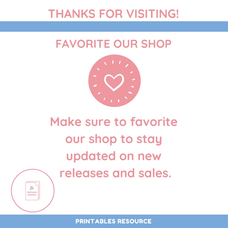May include: A pink heart with a white outline inside a circle with white rays. The text "THANKS FOR VISITING!" is at the top of the image. The text "FAVORITE OUR SHOP" is below the heart. The text "Make sure to favorite our shop to stay updated on new releases and sales." is below the heart. The text "PRINTABLES RESOURCE" is at the bottom of the image.