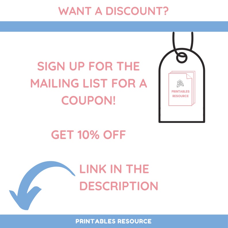 May include: A blue and pink graphic with the text "WANT A DISCOUNT?" and "SIGN UP FOR THE MAILING LIST FOR A COUPON! GET 10% OFF LINK IN THE DESCRIPTION" with a blue arrow pointing down. The graphic also includes a black and white tag with the text "PRINTABLES RESOURCE" and a small floral design.