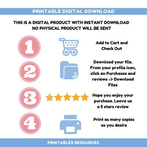 May include: A pink and blue graphic with four steps for downloading a digital product. The steps are numbered 1 through 4. Step 1 shows a shopping cart icon. Step 2 shows a folder icon with a download arrow. Step 3 shows five gold stars. Step 4 shows a printer icon. The text "PRINTABLE DIGITAL DOWNLOAD" is at the top of the graphic. The text "THIS IS A DIGITAL PRODUCT WITH INSTANT DOWNLOAD NO PHYSICAL PRODUCT WILL BE SENT" is below the title. The text "Add to Cart and Check Out" is next to step 1. The text "Download your file. From your profile icon, click on Purchases and reviews -> Download Files" is next to step 2. The text "Hope you enjoy your purchase. Leave us a 5 stars review" is next to step 3. The text "Print as many copies as you desire" is next to step 4. The text "PRINTABLES RESOURCES" is at the bottom of the graphic.