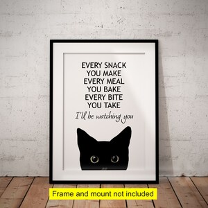 May include: A black and white printable art print with a black cat peeking out from the bottom of the frame. The text reads "Every snack you make, every meal you bake, every bite you take, I'll be watching you".