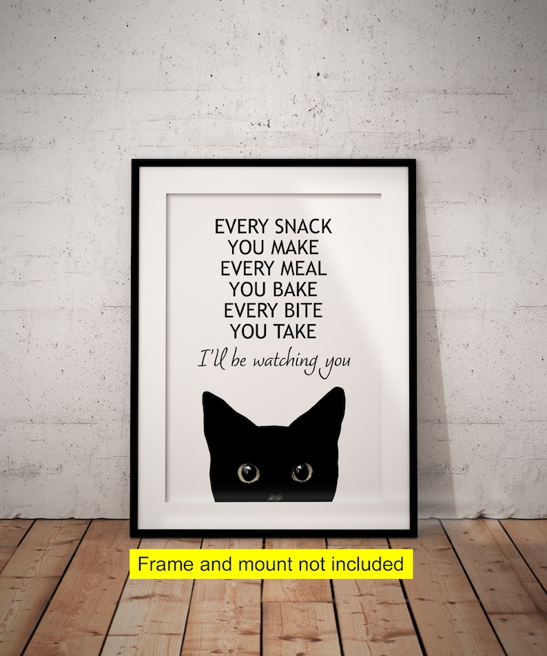 May include: A black and white printable art print with a black cat peeking out from the bottom of the frame. The text reads "Every snack you make, every meal you bake, every bite you take, I'll be watching you".