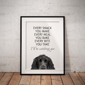 May include: A black and white printable wall art print with a black dog's head at the bottom and the text "EVERY SNACK YOU MAKE EVERY MEAL YOU BAKE EVERY BITE YOU TAKE I'll be watching you".