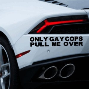 May include: A white sports car with a black bumper sticker that reads "Only Gay Cops Pull Me Over".