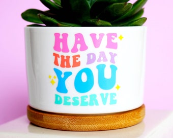 Have the day you deserve | funny planter | snarky gifts | funny plant pot | desk planter | funny succulent pot | sarcasm | sarcastic | gifts