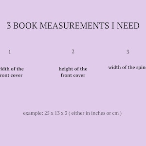 May include: Diagram showing three measurements needed for a book: width of the front cover, height of the front cover, and width of the spine. Example measurements are given in inches.