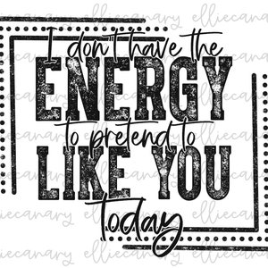 I Don&#39;t Have the Energy to Pretend to Like You Today  PNG, Funny Quotes & Sayings, Digital Download, Sublimation Design, Destressed Grunge