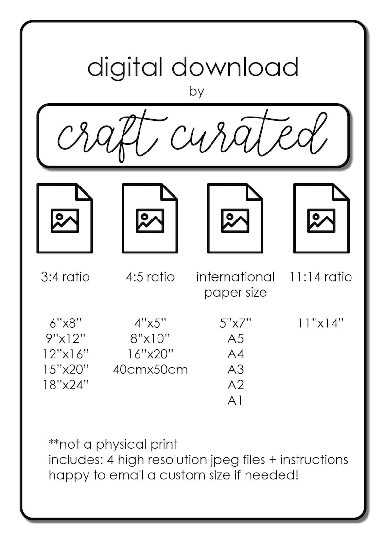 May include: Digital download of printable images in four different aspect ratios: 3:4, 4:5, international paper sizes, and 11:14. The image shows four icons representing the different ratios. The text below the icons lists the common sizes for each ratio in inches and centimeters. The text at the bottom of the image says "not a physical print, includes: 4 high resolution jpeg files + instructions, happy to email a custom size if needed!"