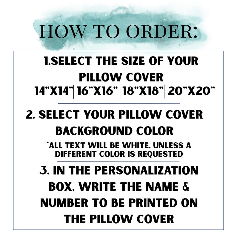 May include: An instructional graphic with a teal watercolor splash background and black text. It lists three steps for ordering a pillow cover, including size options of 14x14, 16x16, 18x18, and 20x20 inches, and instructions for selecting background colors and personalization.