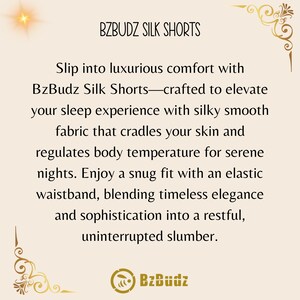 May include: Text overlay on a light beige background with a decorative border. The text reads "BZBUDZ SILK SHORTS" and describes the shorts as luxurious and crafted to elevate sleep experience with silky smooth fabric that cradles the skin and regulates body temperature for serene nights. The text also mentions a snug fit with an elastic waistband, blending timeless elegance and sophistication into a restful, uninterrupted slumber. The text "BzBudz" is also included in a circle with a bee icon.