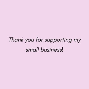 May include: A light pink background with the text "Thank you for supporting my small business!" in a handwritten style font.