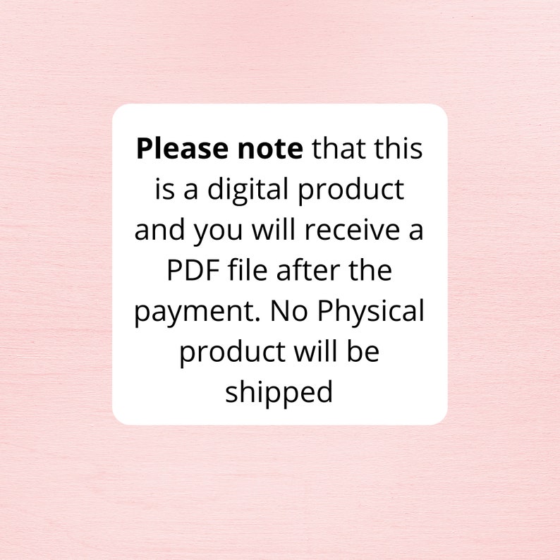 May include: A white rectangular graphic on a pink background. The text on the graphic reads: "Please note that this is a digital product and you will receive a PDF file after the payment. No Physical product will be shipped."
