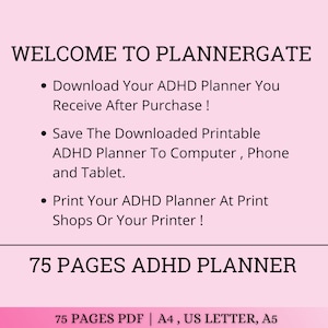 May include: A pink background with white text that says "WELCOME TO PLANNERGATE".  The text below lists three bullet points: Download Your ADHD Planner You Receive After Purchase!, Save The Downloaded Printable ADHD Planner To Computer, Phone and Tablet., and Print Your ADHD Planner At Print Shops Or Your Printer!.  The text at the bottom of the image says "75 PAGES ADHD PLANNER" in white text on a pink background.  Below that, it says "75 PAGES PDF | A4, US LETTER, A5" in white text on a pink background.