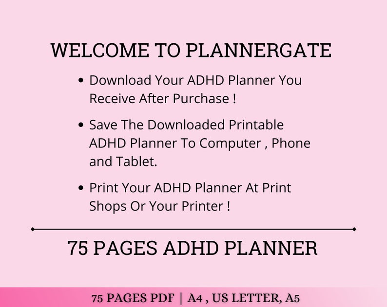 May include: A pink background with white text that says "WELCOME TO PLANNERGATE".  The text below lists three bullet points: Download Your ADHD Planner You Receive After Purchase!, Save The Downloaded Printable ADHD Planner To Computer, Phone and Tablet., and Print Your ADHD Planner At Print Shops Or Your Printer!.  The text at the bottom of the image says "75 PAGES ADHD PLANNER" in white text on a pink background.  Below that, it says "75 PAGES PDF | A4, US LETTER, A5" in white text on a pink background.