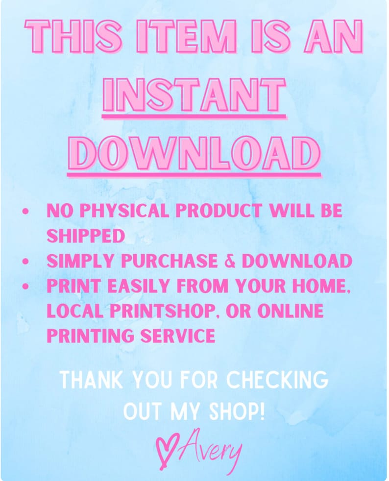 May include: Pink text on a blue background with a watercolour effect. The text reads "This item is an instant download. No physical product will be shipped. Simply purchase & download. Print easily from your home, local printshop, or online printing service. Thank you for checking out my shop! Avery"