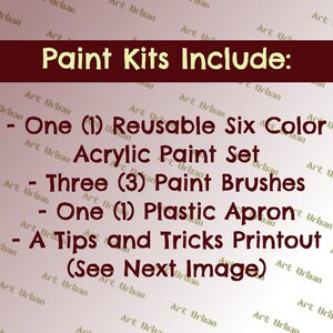 May include: A list of items included in a paint kit. The kit includes one reusable six-color acrylic paint set, three paint brushes, one plastic apron, and a tips and tricks printout. The text "Paint Kits Include:" is at the top of the image.
