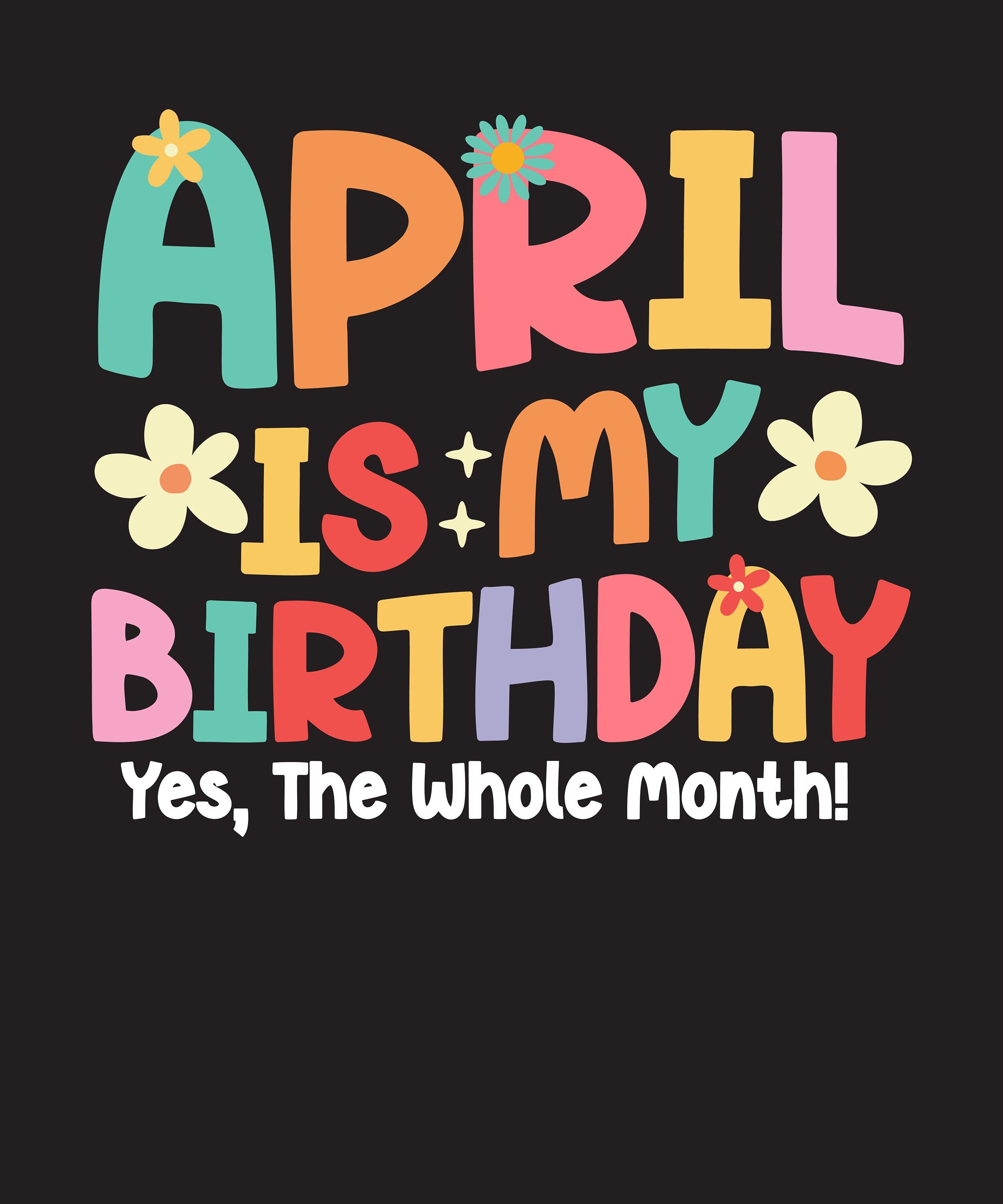 April is my birthday svg png yes the whole month birthday gift april
