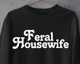 Feral Housewife Sweatshirt, Feral Housewife shirt, Funny Quote T-Shirt, SAHM, Stay at Home Mom, Housewife Humor, Mom Humor, Housewife Shirt