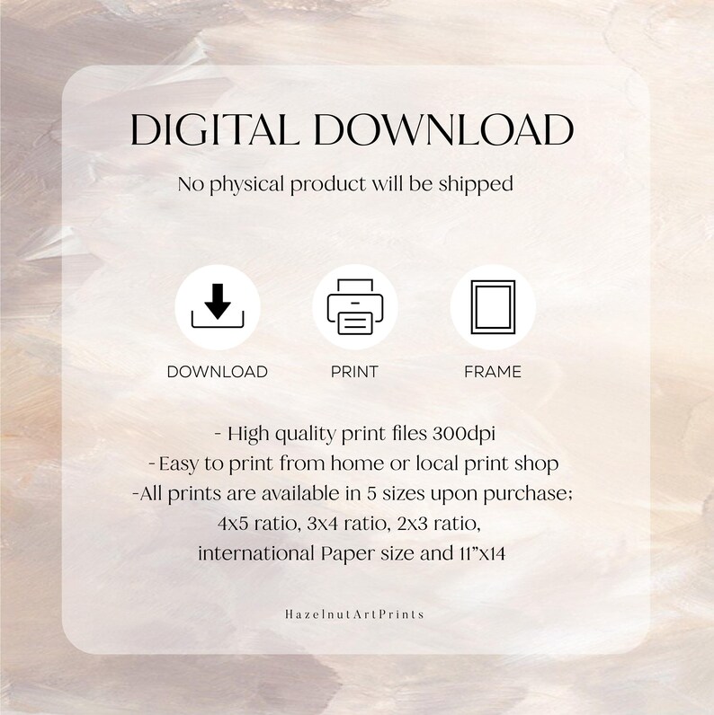 May include: Digital download graphic with the text "DIGITAL DOWNLOAD" and icons for download, print, and frame. The text also states that no physical product will be shipped. Includes print size ratios and "HazelnutArtPrints" at the bottom.