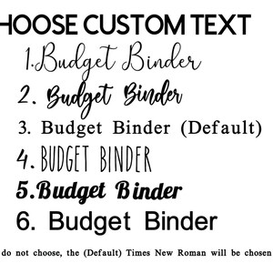 May include: A list of six different font styles for the text "Budget Binder". The text is shown in a variety of styles, including cursive, bold, and all caps. The text "Choose Custom Text" is at the top of the image. The text "If you do not choose, the (Default) Times New Roman will be chosen for you." is at the bottom of the image.