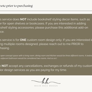 May include: Text on a brown background with the heading "Please note prior to purchasing". The text explains that this service does not include bookshelf styling decor items, is for one custom room design only, and does not accept cancellations, exchanges, or refunds. The text is followed by the initials "kh" and the words "HALIE HALL DESIGN".