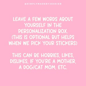May include: Pink background with white text that reads: "Leave a few words about yourself in the personalization box. (This is optional but helps when we pick your stickers) This can be hobbies, likes, dislikes, if you're a mother, a dog/cat mom, etc."