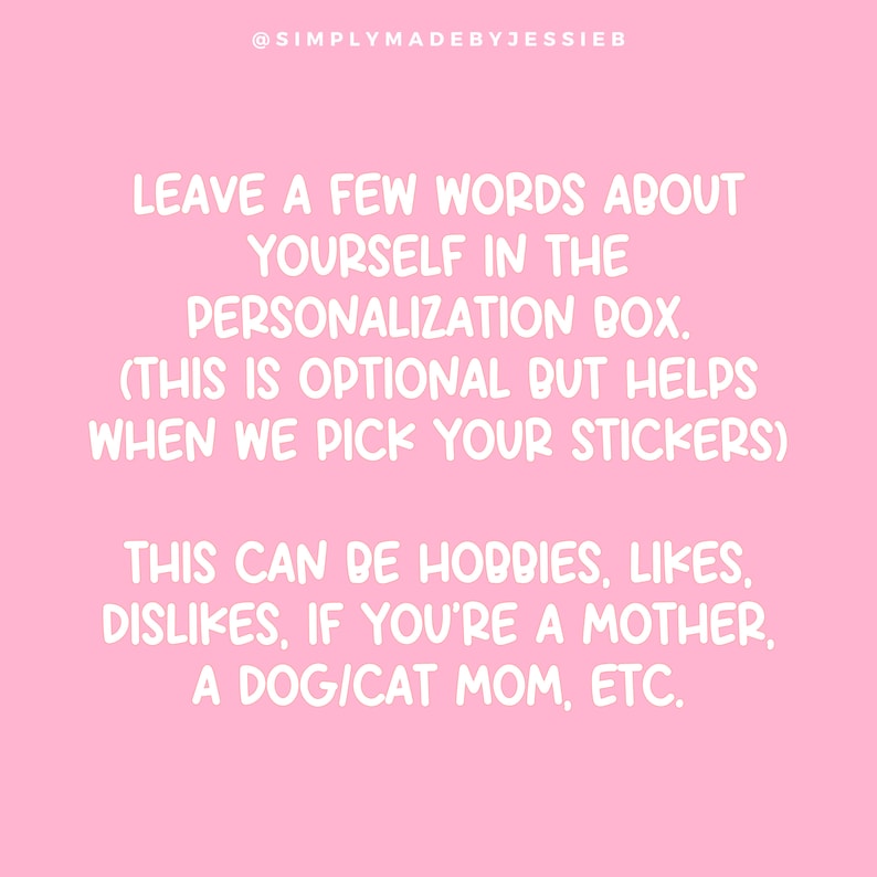 May include: Pink background with white text that reads: "Leave a few words about yourself in the personalization box. (This is optional but helps when we pick your stickers) This can be hobbies, likes, dislikes, if you're a mother, a dog/cat mom, etc."