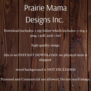 May include: A digital download of a graphic design featuring a wood background with the text "Prairie Mama Designs Inc." and the text "Download includes: 1 zip folder which includes- 1 svg, 1 png, 1 pdf, and 1 dxf high quality image this is an INSTANT DOWNLOAD- no physical item is shipped wood background is NOT INCLUDED Personal and Commercial use allowed. Do not resell image."