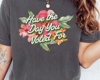 Have The Day You Voted For Funny Quote Comfort Color Shirt, Anti Trump, FDT, Sarcasm Politics Shirt, Anti MAGA tshirt, Liberal Politics