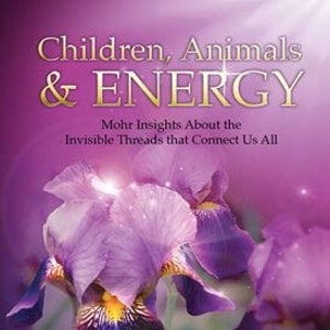 May include: Book cover with a purple iris flower and the title "Children, Animals & ENERGY" with the subtitle "Mohr Insights About the Invisible Threads that Connect Us All" and the author's name "LISA MOHR".