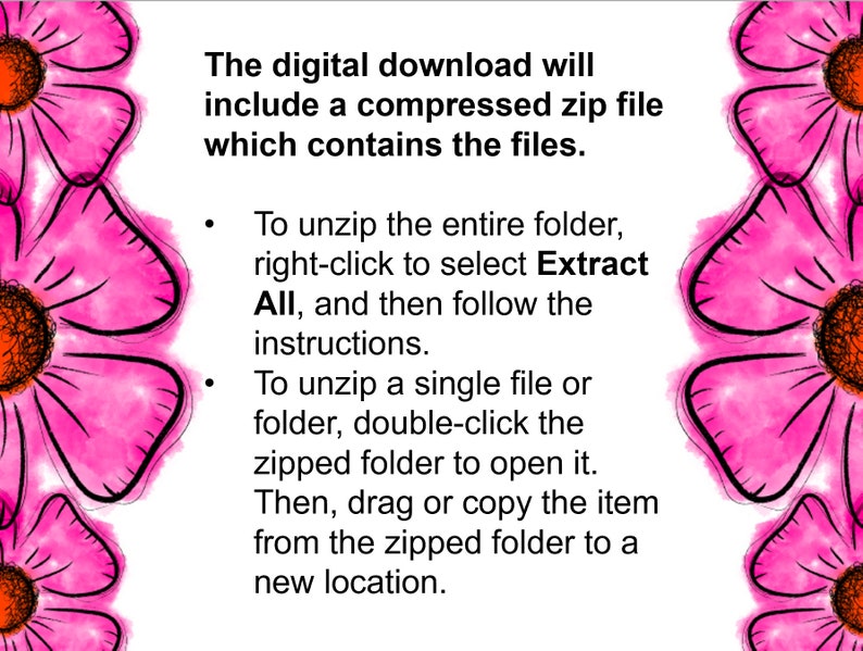 May include: Text on a pink background with flowers, explaining how to unzip a compressed zip file. The text says: "The digital download will include a compressed zip file which contains the files. To unzip the entire folder, right-click to select Extract All, and then follow the instructions. To unzip a single file or folder, double-click the zipped folder to open it. Then, drag or copy the item from the zipped folder to a new location."