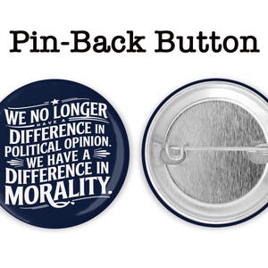 May include: A navy blue pin-back button with white text that reads "WE NO LONGER HAVE A DIFFERENCE IN POLITICAL OPINION. WE HAVE A DIFFERENCE IN MORALITY." The back of the button is silver. The words "Pin-Back Button" are at the top.