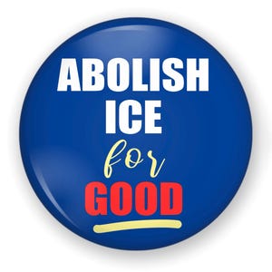 May include: A circular pinback button with a dark blue background. The text ABOLISH is in white, followed by ICE in white, then for in a yellow script font, and finally GOOD in red, with a yellow horizontal line underneath the text.