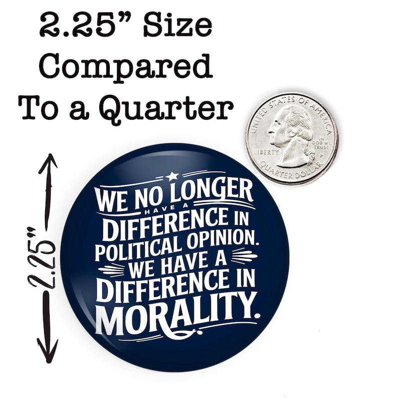 May include: A navy blue button with white text that reads "WE NO LONGER HAVE A DIFFERENCE IN POLITICAL OPINION. WE HAVE A DIFFERENCE IN MORALITY." The button is 2.25 inches in diameter and is shown next to a U.S. quarter for size comparison.