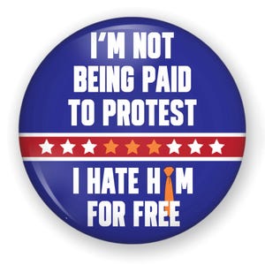 May include: A round, blue button with white text that reads "I'M NOT BEING PAID TO PROTEST I HATE HIM FOR FREE." The button has a red and white stripe with stars. An orange tie graphic is included.