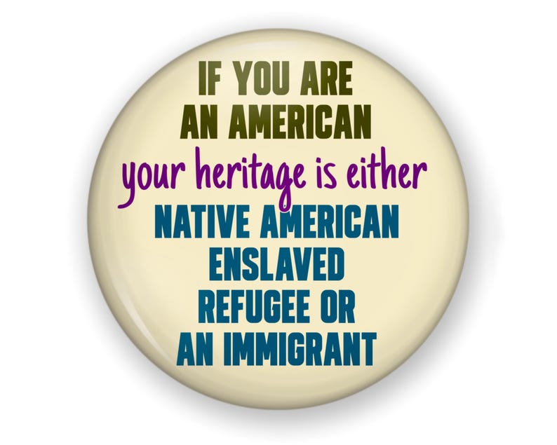 Puede incluir: Un bot&oacute;n redondo y crema con el texto "IF YOU ARE AN AMERICAN your heritage is either NATIVE AMERICAN ENSLAVED REFUGEE OR AN IMMIGRANT" en varios colores. El texto est&aacute; centrado en el bot&oacute;n.