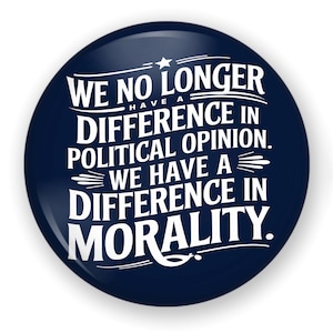 May include: A navy blue button with white text. The text reads: "WE NO LONGER HAVE A DIFFERENCE IN POLITICAL OPINION. WE HAVE A DIFFERENCE IN MORALITY."