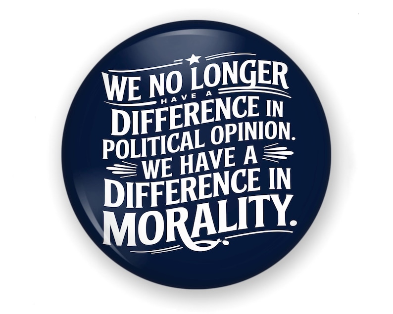 May include: A navy blue button with white text. The text reads: "WE NO LONGER HAVE A DIFFERENCE IN POLITICAL OPINION. WE HAVE A DIFFERENCE IN MORALITY."