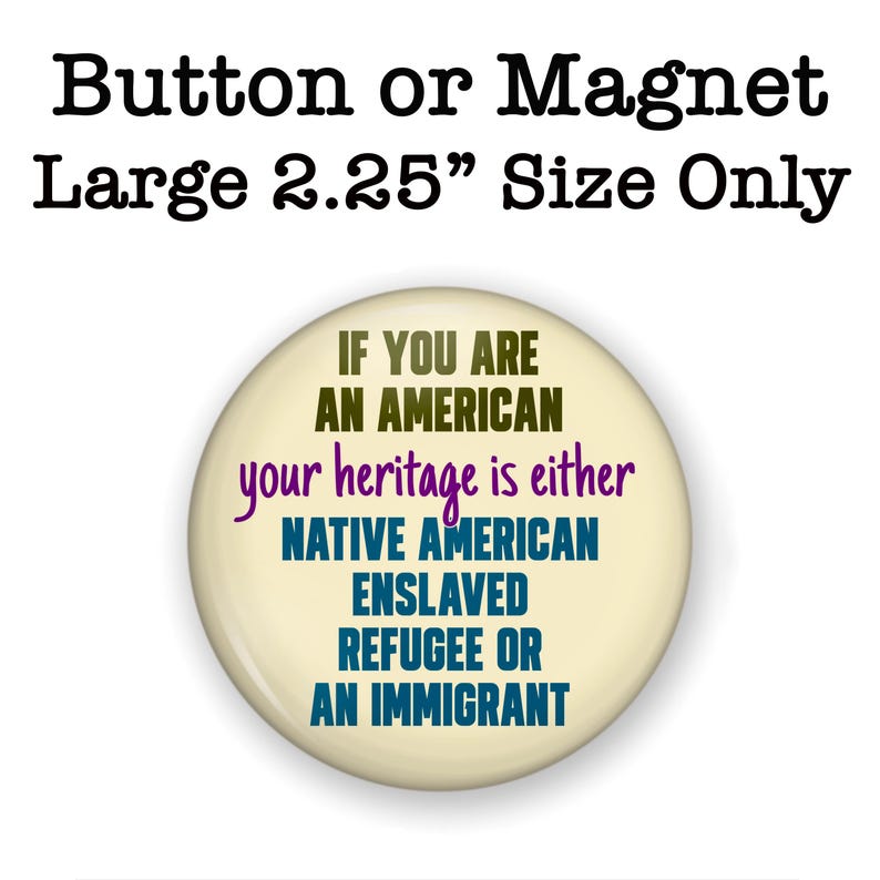 Puede incluir: Un bot&oacute;n o im&aacute;n redondo con el texto "Button or Magnet Large 5,7 cm Size Only." El bot&oacute;n tiene el texto "IF YOU ARE AN AMERICAN your heritage is either NATIVE AMERICAN ENSLAVED REFUGEE OR AN IMMIGRANT."